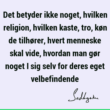 Det betyder ikke noget, hvilken religion, hvilken kaste, tro, køn de tilhører, hvert menneske skal vide, hvordan man gør noget i sig selv for deres eget