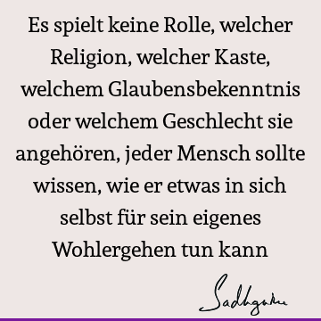 Es spielt keine Rolle, welcher Religion, welcher Kaste, welchem Glaubensbekenntnis oder welchem Geschlecht sie angehören, jeder Mensch sollte wissen, wie er