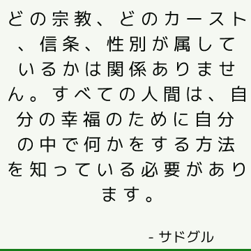 どの宗教、どのカースト、信条、性別が属しているかは関係ありません。すべての人間は、自分の幸福のために自分の中で何かをする方法を知っている必要があります。