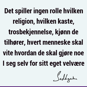 Det spiller ingen rolle hvilken religion, hvilken kaste, trosbekjennelse, kjønn de tilhører, hvert menneske skal vite hvordan de skal gjøre noe i seg selv for