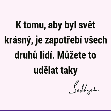 K tomu, aby byl svět krásný, je zapotřebí všech druhů lidí. Můžete to udělat