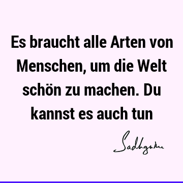 Es braucht alle Arten von Menschen, um die Welt schön zu machen. Du kannst es auch