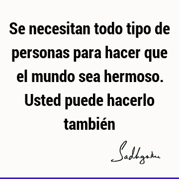 Se necesitan todo tipo de personas para hacer que el mundo sea hermoso. Usted puede hacerlo tambié