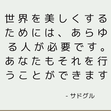 世界を美しくするためには、あらゆる人が必要です。 あなたもそれを行うことができます