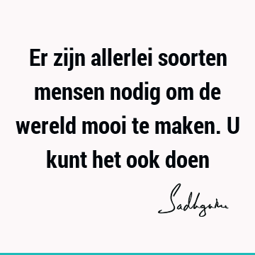 Er zijn allerlei soorten mensen nodig om de wereld mooi te maken. U kunt het ook