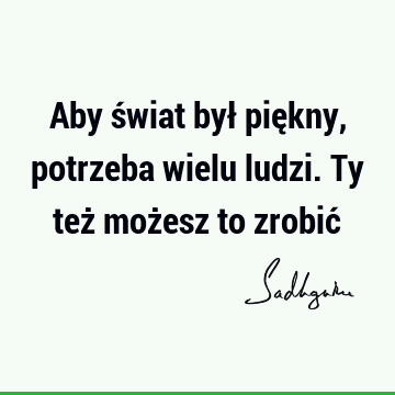 Aby świat był piękny, potrzeba wielu ludzi. Ty też możesz to zrobić