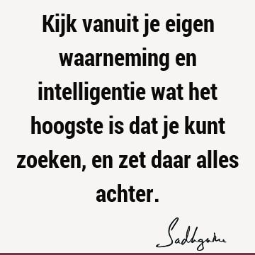 Kijk vanuit je eigen waarneming en intelligentie wat het hoogste is dat je kunt zoeken, en zet daar alles