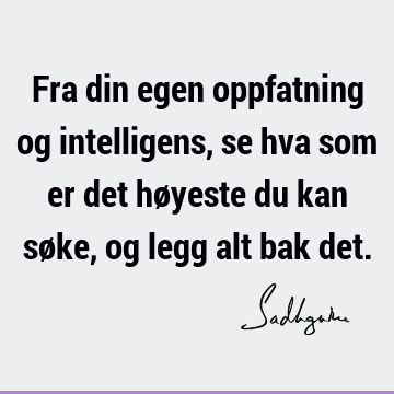 Fra din egen oppfatning og intelligens, se hva som er det høyeste du kan søke, og legg alt bak