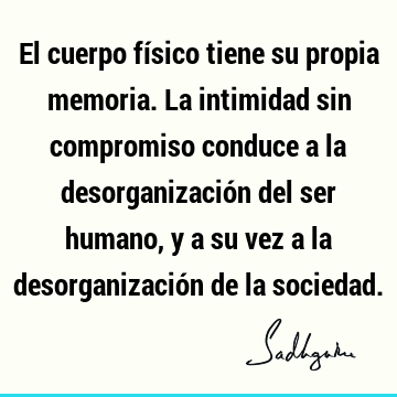 El cuerpo físico tiene su propia memoria. La intimidad sin compromiso conduce a la desorganización del ser humano, y a su vez a la desorganización de la