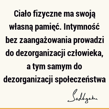 Ciało fizyczne ma swoją własną pamięć. Intymność bez zaangażowania prowadzi do dezorganizacji człowieka, a tym samym do dezorganizacji społeczeń