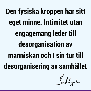 Den fysiska kroppen har sitt eget minne. Intimitet utan engagemang leder till desorganisation av människan och i sin tur till desorganisering av samhä