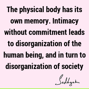 The physical body has its own memory. Intimacy without commitment leads to disorganization of the human being, and in turn to disorganization of
