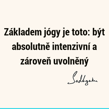 Základem jógy je toto: být absolutně intenzivní a zároveň uvolněný