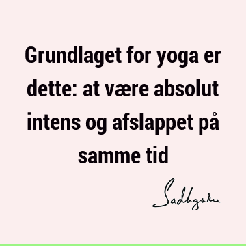 Grundlaget for yoga er dette: at være absolut intens og afslappet på samme