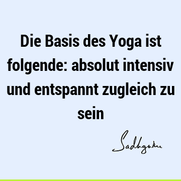 Die Basis des Yoga ist folgende: absolut intensiv und entspannt zugleich zu