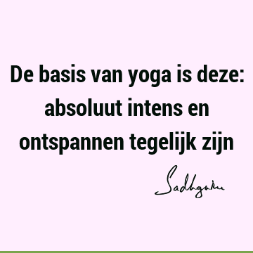 De basis van yoga is deze: absoluut intens en ontspannen tegelijk