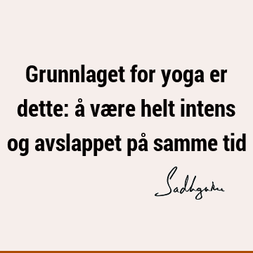 Grunnlaget for yoga er dette: å være helt intens og avslappet på samme