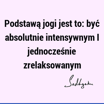 Podstawą jogi jest to: być absolutnie intensywnym i jednocześnie