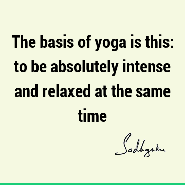 The basis of yoga is this: to be absolutely intense and relaxed at the same
