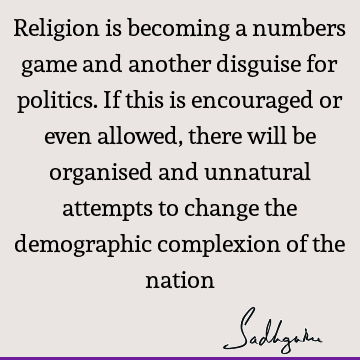 Religion is becoming a numbers game and another disguise for politics. If this is encouraged or even allowed, there will be organised and unnatural attempts to