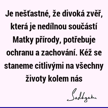 Je nešťastné, že divoká zvěř, která je nedílnou součástí Matky přírody, potřebuje ochranu a zachování. Kéž se staneme citlivými na všechny životy kolem ná