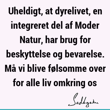 Uheldigt, at dyrelivet, en integreret del af Moder Natur, har brug for beskyttelse og bevarelse. Må vi blive følsomme over for alle liv omkring