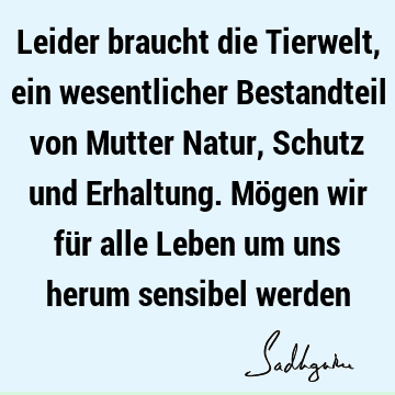 Leider braucht die Tierwelt, ein wesentlicher Bestandteil von Mutter Natur, Schutz und Erhaltung. Mögen wir für alle Leben um uns herum sensibel