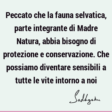 Peccato che la fauna selvatica, parte integrante di Madre Natura, abbia bisogno di protezione e conservazione. Che possiamo diventare sensibili a tutte le vite