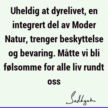 Uheldig at dyrelivet, en integrert del av Moder Natur, trenger beskyttelse og bevaring. Måtte vi bli følsomme for alle liv rundt