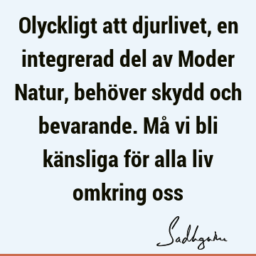 Olyckligt att djurlivet, en integrerad del av Moder Natur, behöver skydd och bevarande. Må vi bli känsliga för alla liv omkring