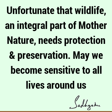 Unfortunate that wildlife, an integral part of Mother Nature, needs protection & preservation. May we become sensitive to all lives around