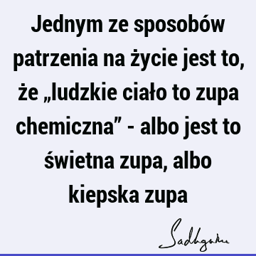 Jednym ze sposobów patrzenia na życie jest to, że „ludzkie ciało to zupa chemiczna” - albo jest to świetna zupa, albo kiepska