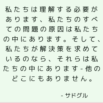 私たちは理解する必要があります、私たちのすべての問題の原因は私たちの中にあります。 そして、私たちが解決策を求めているのなら、それらは私たちの中にあります-他のどこにもありません。