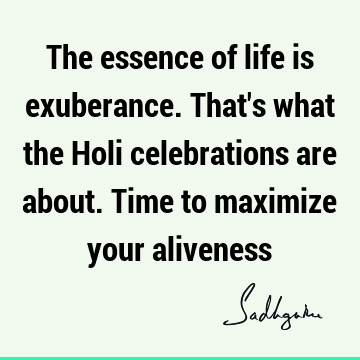 The essence of life is exuberance. That