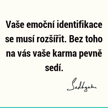 Vaše emoční identifikace se musí rozšířit. Bez toho na vás vaše karma pevně sedí