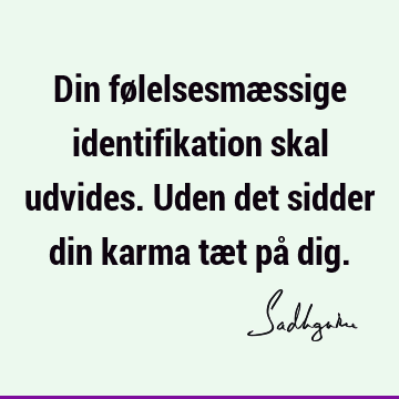 Din følelsesmæssige identifikation skal udvides. Uden det sidder din karma tæt på