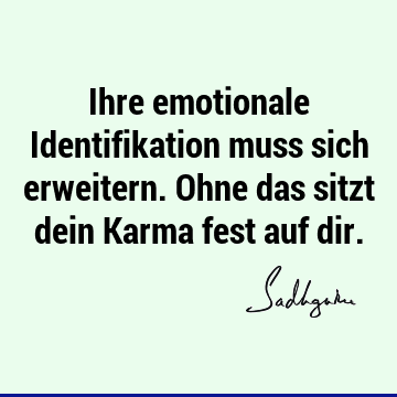 Ihre emotionale Identifikation muss sich erweitern. Ohne das sitzt dein Karma fest auf