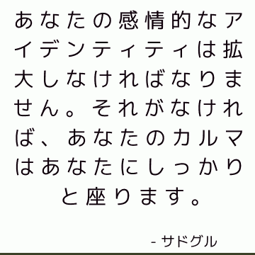 あなたの感情的なアイデンティティは拡大しなければなりません。 それがなければ、あなたのカルマはあなたにしっかりと座ります。