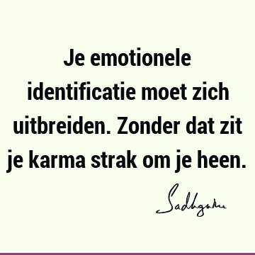 Je emotionele identificatie moet zich uitbreiden. Zonder dat zit je karma strak om je