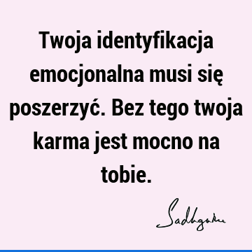 Twoja identyfikacja emocjonalna musi się poszerzyć. Bez tego twoja karma jest mocno na