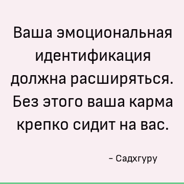Ваша эмоциональная идентификация должна расширяться. Без этого ваша карма крепко сидит на вас