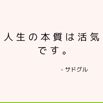 人生の本質は活気です。