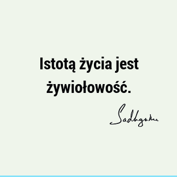 Istotą życia jest żywiołowość