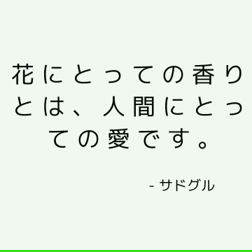 花にとっての香りとは、人間にとっての愛です。