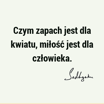 Czym zapach jest dla kwiatu, miłość jest dla czł