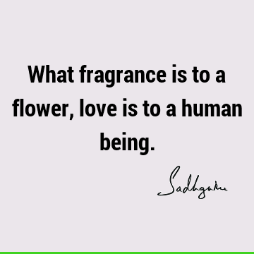 What fragrance is to a flower, love is to a human