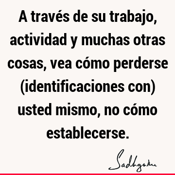 A través de su trabajo, actividad y muchas otras cosas, vea cómo perderse (identificaciones con) usted mismo, no cómo