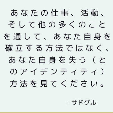 あなたの仕事、活動、そして他の多くのことを通して、あなた自身を確立する方法ではなく、あなた自身を失う（とのアイデンティティ）方法を見てください。