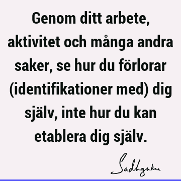 Genom ditt arbete, aktivitet och många andra saker, se hur du förlorar (identifikationer med) dig själv, inte hur du kan etablera dig sjä