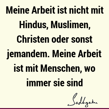 Meine Arbeit ist nicht mit Hindus, Muslimen, Christen oder sonst jemandem. Meine Arbeit ist mit Menschen, wo immer sie